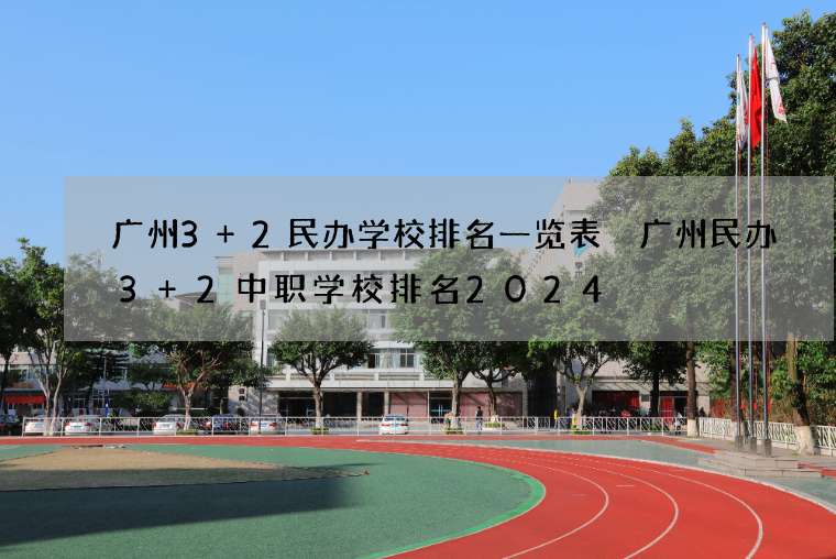 广州3+2民办学校排名一览表 广州民办3+2中职学校排名2024
